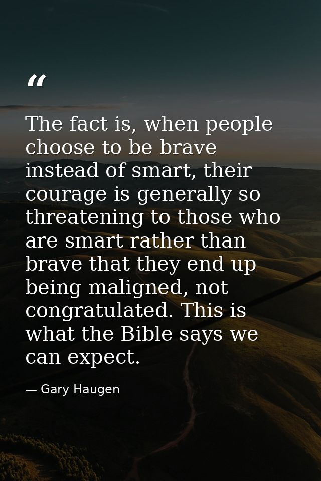 The fact is, when people choose to be brave instead of smart, their courage is generally so threatening to those who are — Gary Haugen