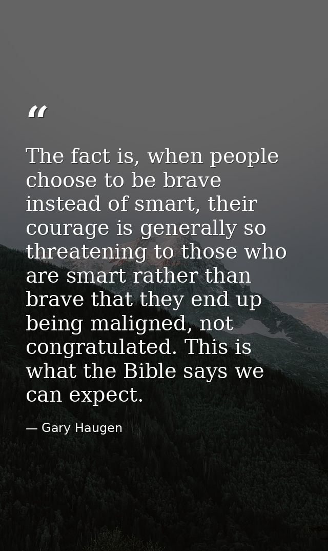 The fact is, when people choose to be brave instead of smart, their courage is generally so threatening to those who are — Gary Haugen