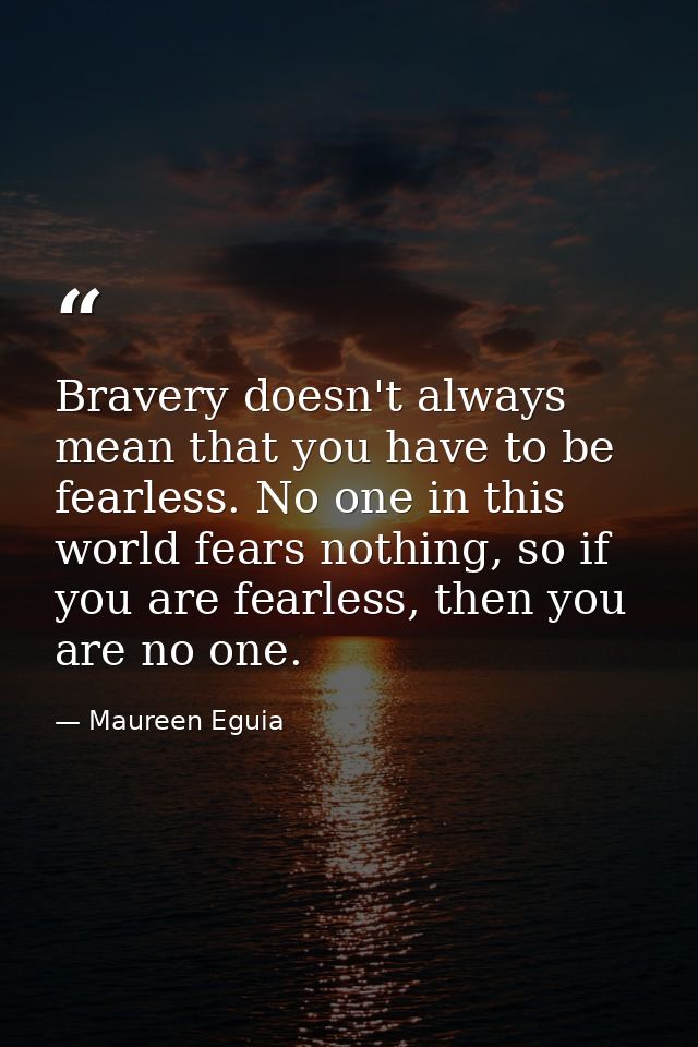 Bravery doesn't always mean that you have to be fearless. No one in this world fears nothing, so if you are fearless, th — Maureen Eguia