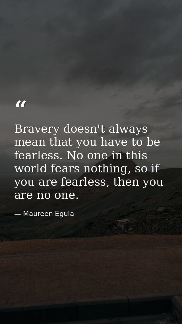 Bravery doesn't always mean that you have to be fearless. No one in this world fears nothing, so if you are fearless, th — Maureen Eguia