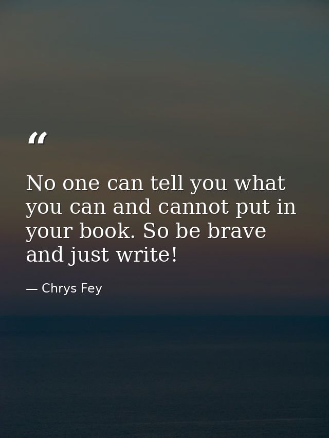 No one can tell you what you can and cannot put in your book. So be brave and just write! — Chrys Fey