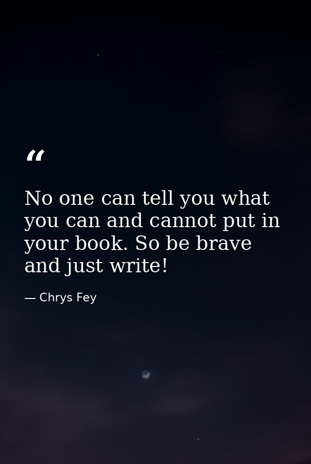 No one can tell you what you can and cannot put in your book. So be brave and just write! — Chrys Fey