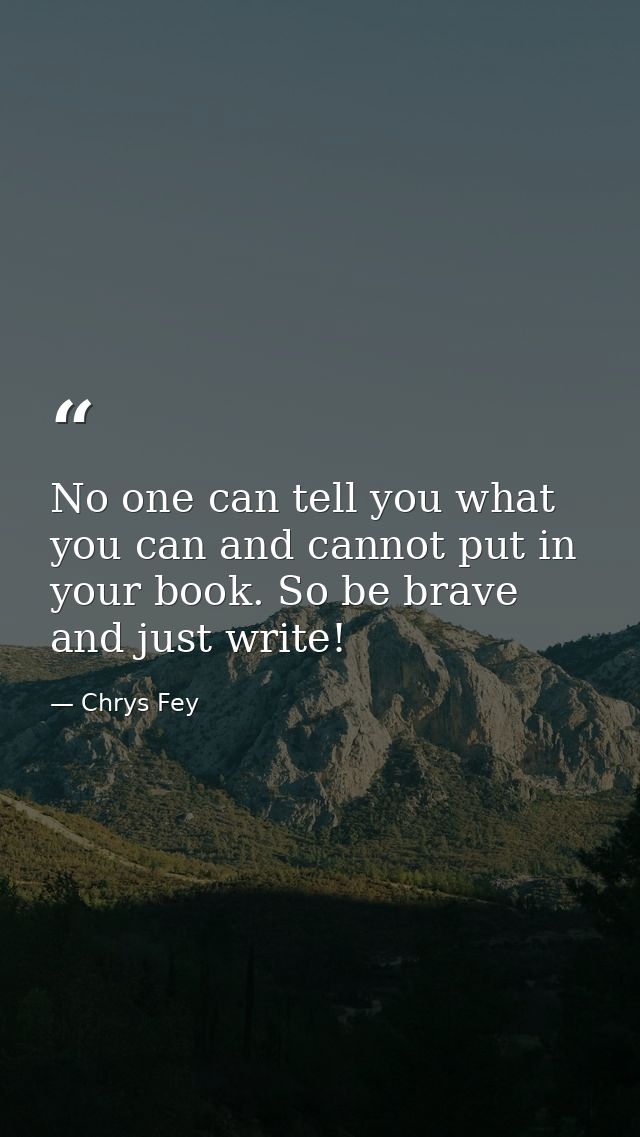 No one can tell you what you can and cannot put in your book. So be brave and just write! — Chrys Fey