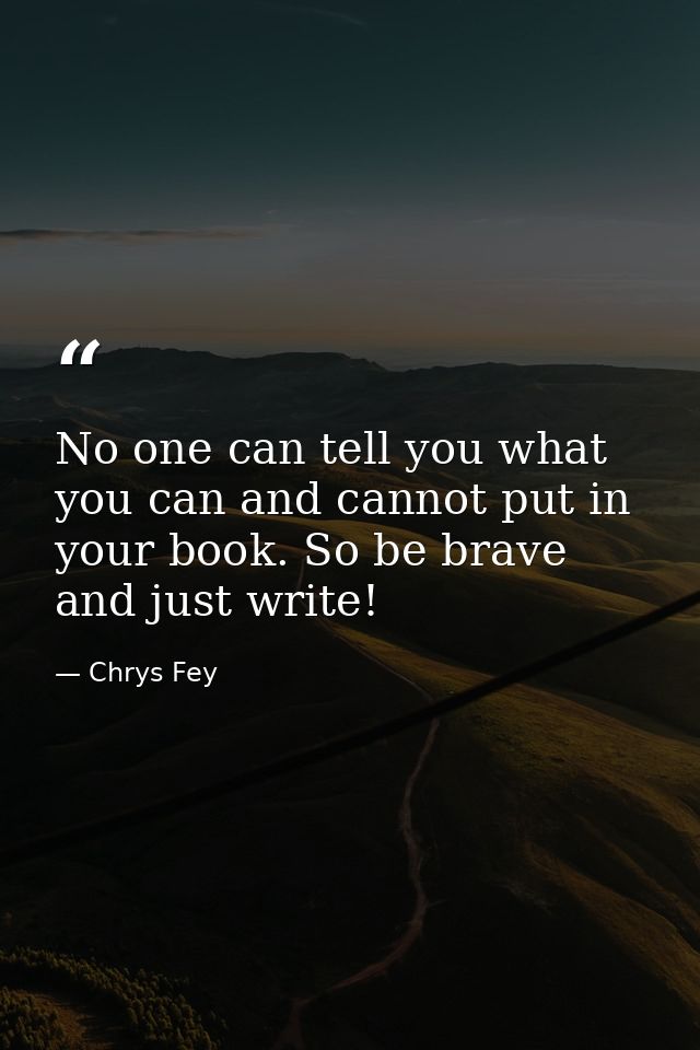 No one can tell you what you can and cannot put in your book. So be brave and just write! — Chrys Fey