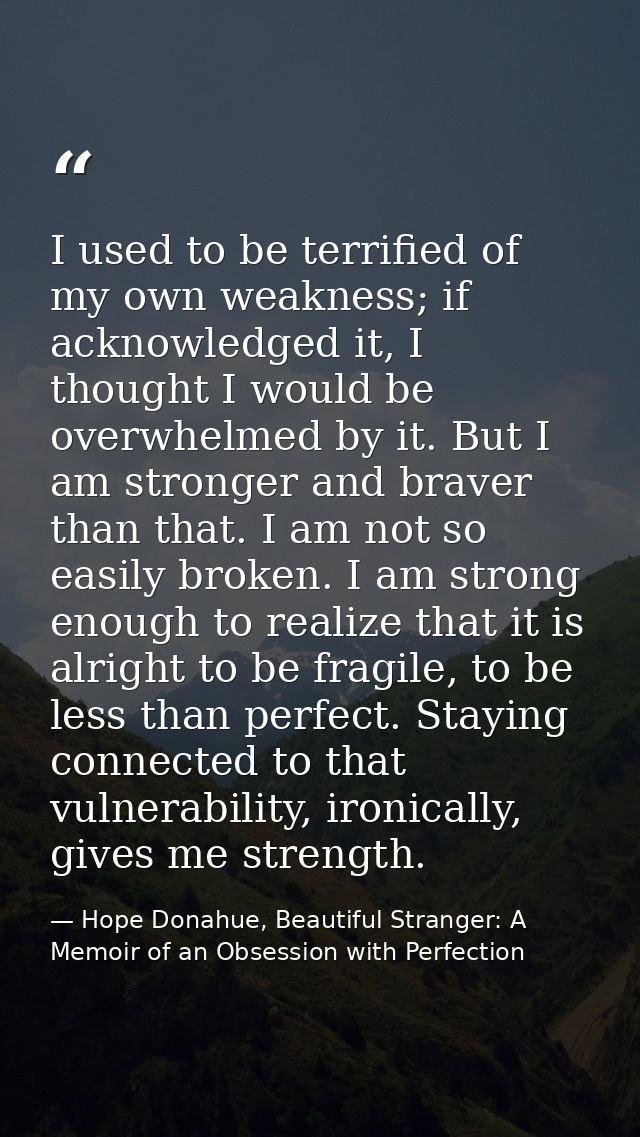 I used to be terrified of my own weakness; if acknowledged it, I thought I would be overwhelmed by it. But I am stronger — Hope Donahue, Beautiful Stranger: A Memoir of an Obsession with Perfection