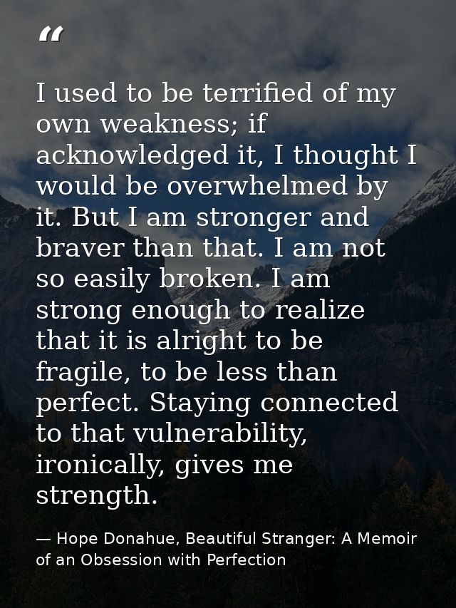 I used to be terrified of my own weakness; if acknowledged it, I thought I would be overwhelmed by it. But I am stronger — Hope Donahue, Beautiful Stranger: A Memoir of an Obsession with Perfection