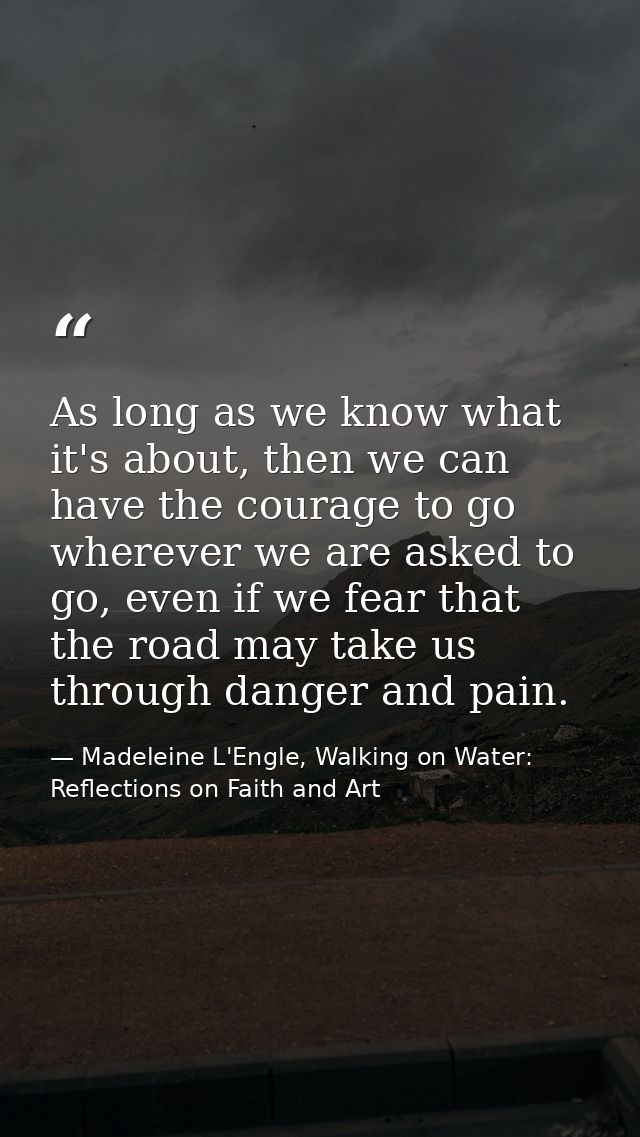 As long as we know what it's about, then we can have the courage to go wherever we are asked to go, even if we fear that — Madeleine L'Engle, Walking on Water: Reflections on Faith and Art