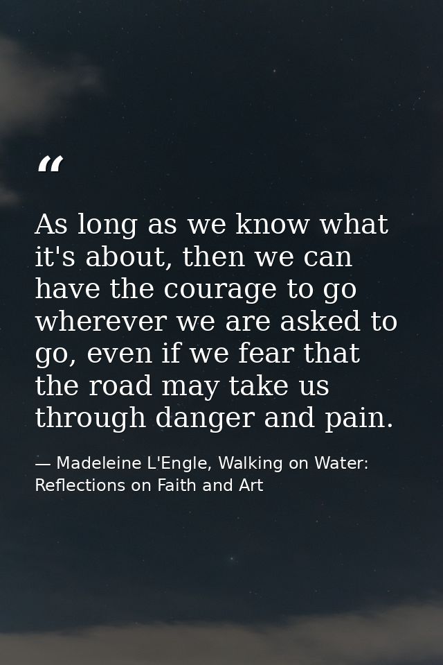 As long as we know what it's about, then we can have the courage to go wherever we are asked to go, even if we fear that — Madeleine L'Engle, Walking on Water: Reflections on Faith and Art