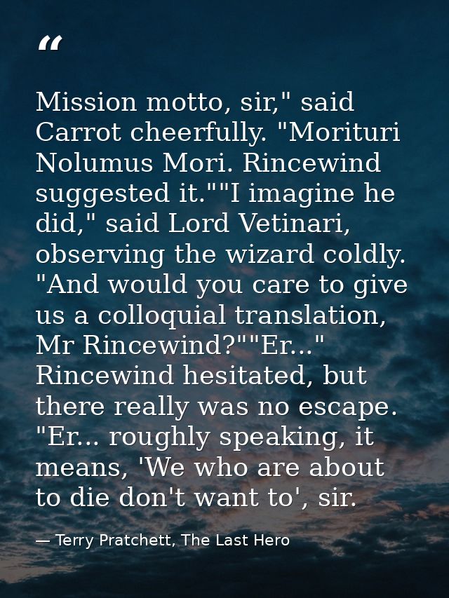 Mission motto, sir," said Carrot cheerfully. "Morituri Nolumus Mori. Rincewind suggested it.""I imagine he did," said Lo — Terry Pratchett, The Last Hero