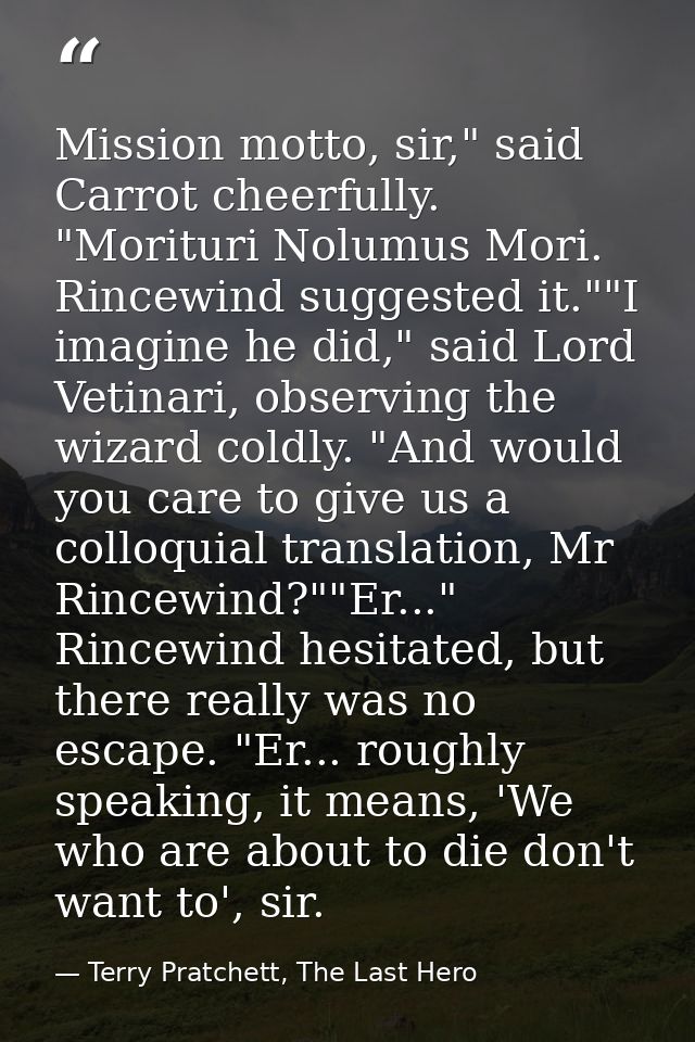 Mission motto, sir," said Carrot cheerfully. "Morituri Nolumus Mori. Rincewind suggested it.""I imagine he did," said Lo — Terry Pratchett, The Last Hero