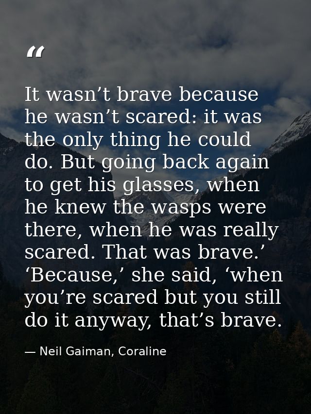 It wasn’t brave because he wasn’t scared: it was the only thing he could do. But going back again to get his glasses, wh — Neil Gaiman, Coraline