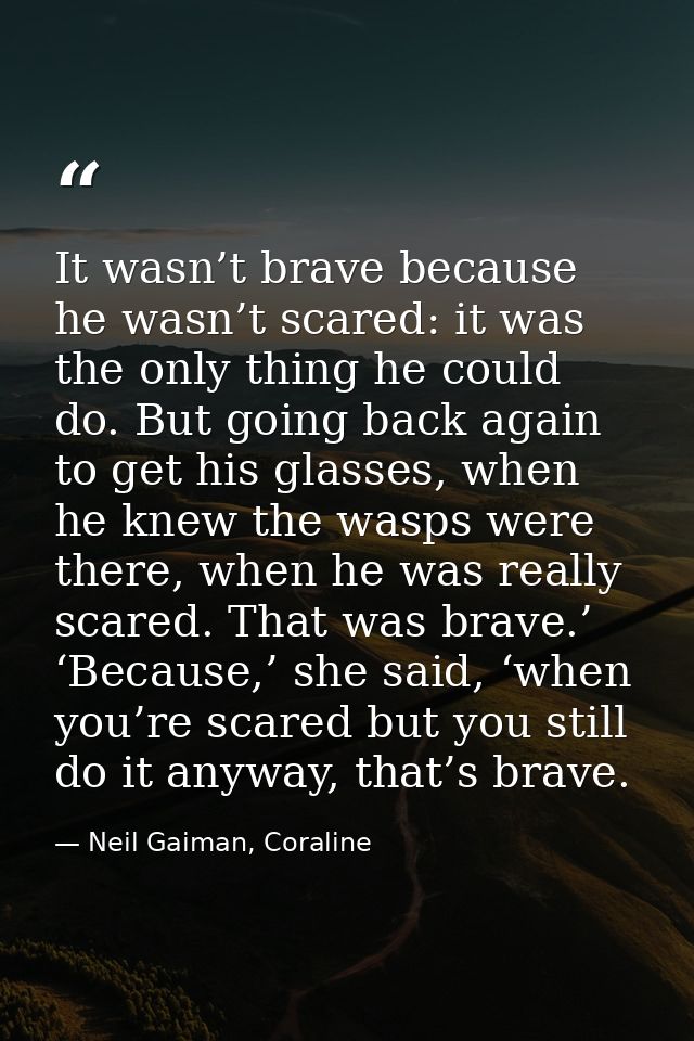 It wasn’t brave because he wasn’t scared: it was the only thing he could do. But going back again to get his glasses, wh — Neil Gaiman, Coraline
