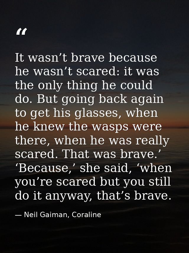It wasn’t brave because he wasn’t scared: it was the only thing he could do. But going back again to get his glasses, wh — Neil Gaiman, Coraline