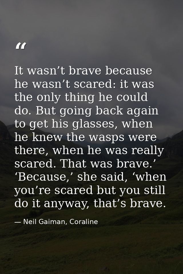 It wasn’t brave because he wasn’t scared: it was the only thing he could do. But going back again to get his glasses, wh — Neil Gaiman, Coraline