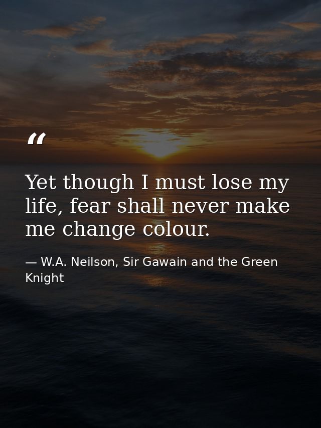 Yet though I must lose my life, fear shall never make me change colour. — W.A. Neilson, Sir Gawain and the Green Knight