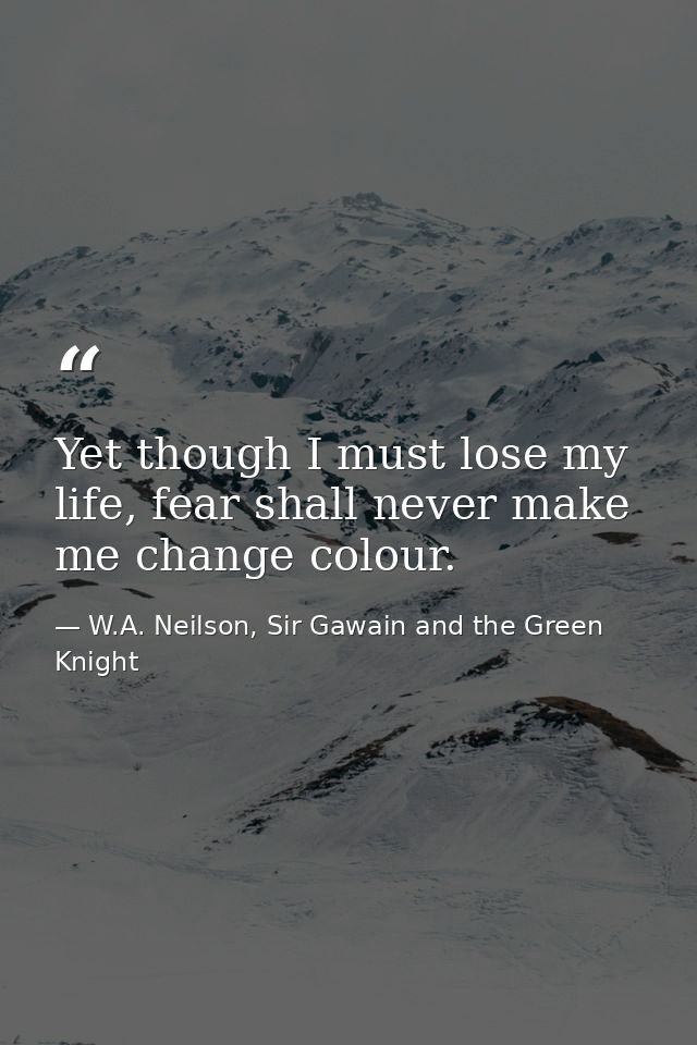Yet though I must lose my life, fear shall never make me change colour. — W.A. Neilson, Sir Gawain and the Green Knight
