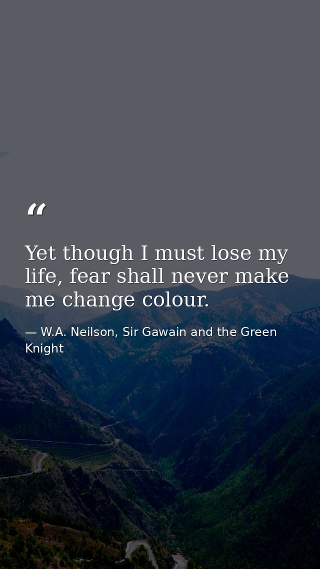 Yet though I must lose my life, fear shall never make me change colour. — W.A. Neilson, Sir Gawain and the Green Knight