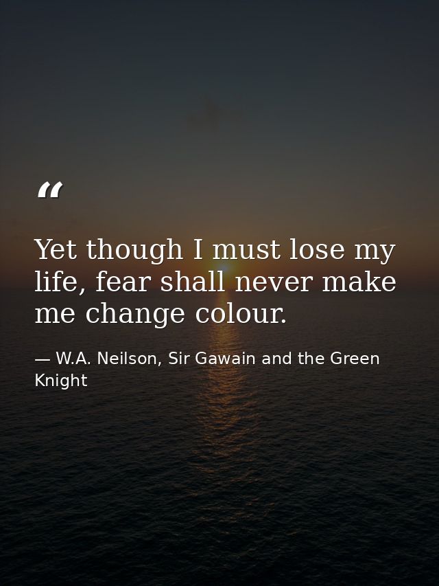 Yet though I must lose my life, fear shall never make me change colour. — W.A. Neilson, Sir Gawain and the Green Knight