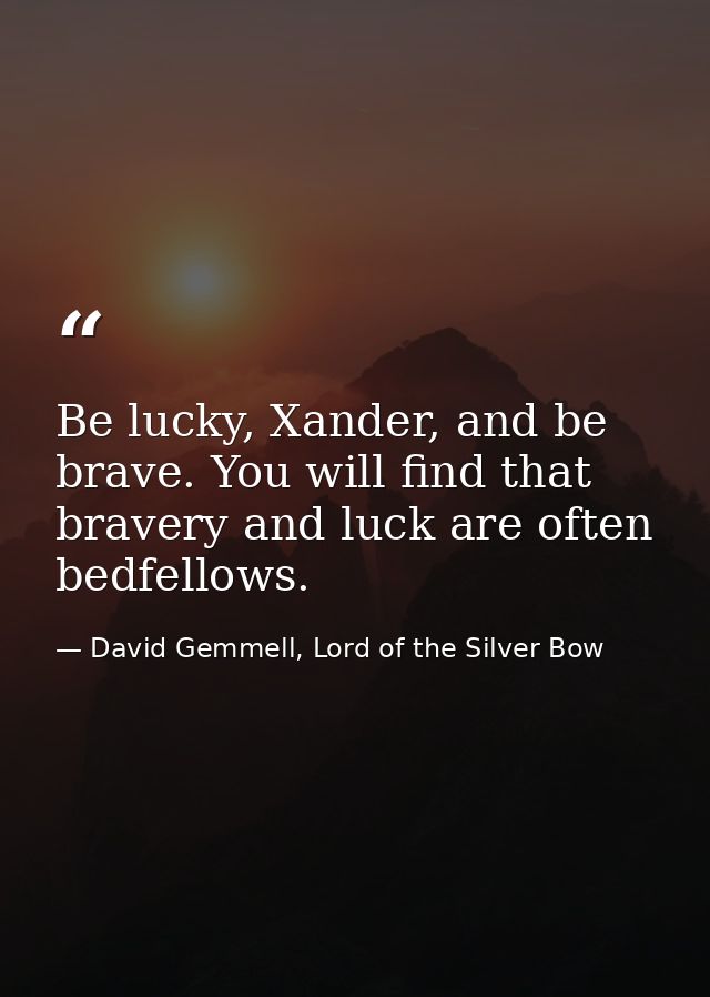 Be lucky, Xander, and be brave. You will find that bravery and luck are often bedfellows. — David Gemmell, Lord of the Silver Bow