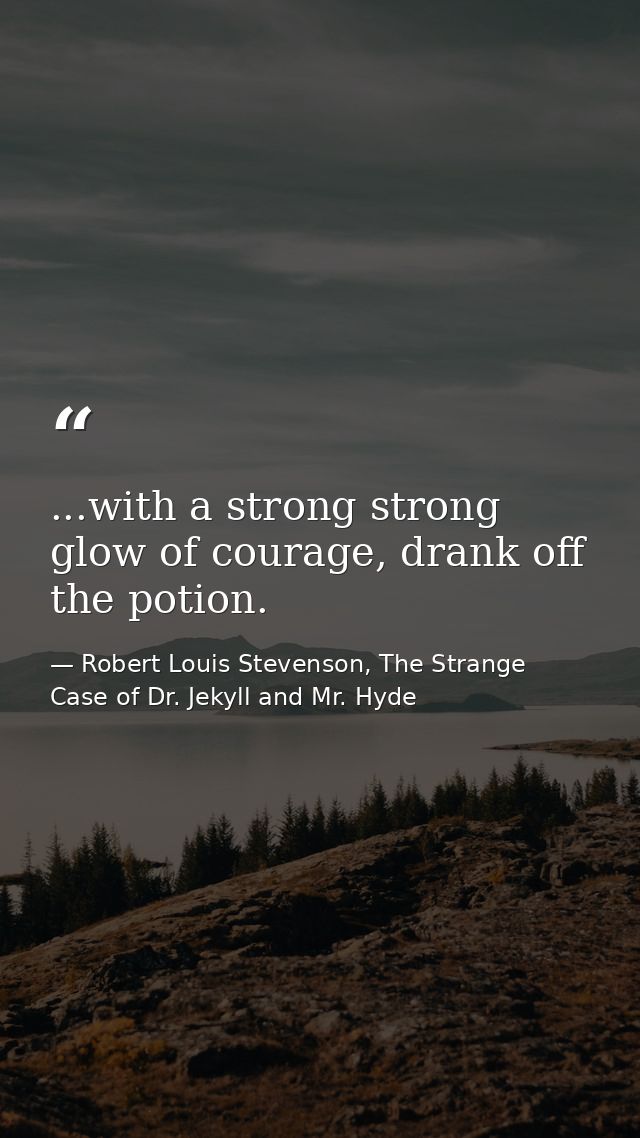 ...with a strong strong glow of courage, drank off the potion. — Robert Louis Stevenson, The Strange Case of Dr. Jekyll and Mr. Hyde
