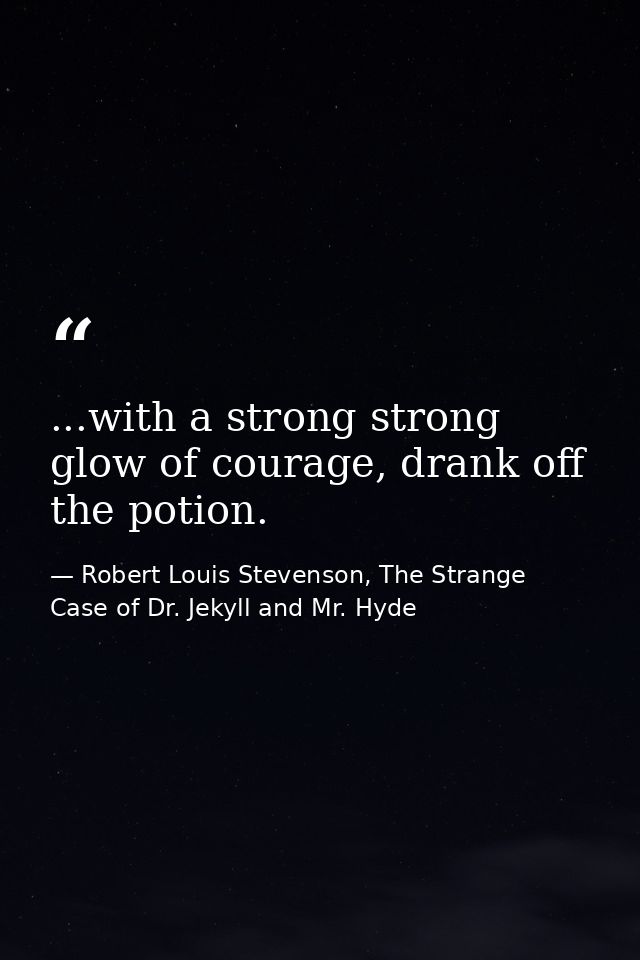 ...with a strong strong glow of courage, drank off the potion. — Robert Louis Stevenson, The Strange Case of Dr. Jekyll and Mr. Hyde