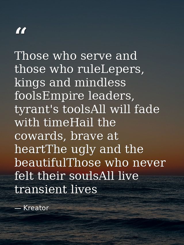 Those who serve and those who ruleLepers, kings and mindless foolsEmpire leaders, tyrant's toolsAll will fade with timeH — Kreator