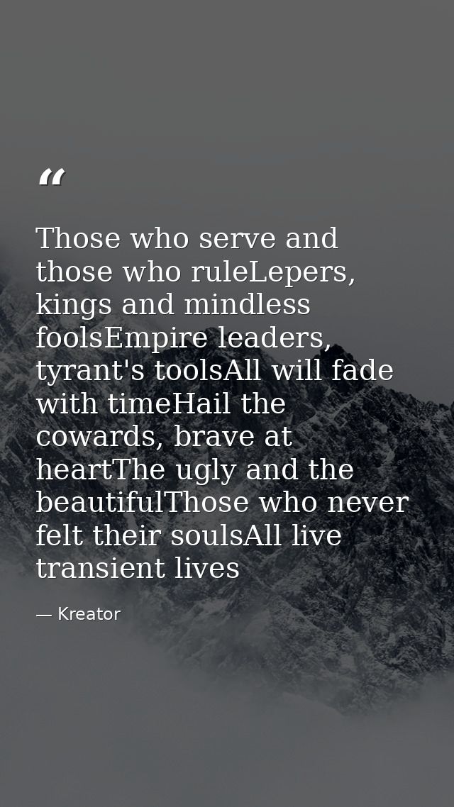Those who serve and those who ruleLepers, kings and mindless foolsEmpire leaders, tyrant's toolsAll will fade with timeH — Kreator