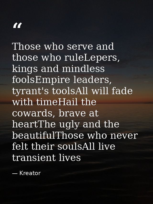 Those who serve and those who ruleLepers, kings and mindless foolsEmpire leaders, tyrant's toolsAll will fade with timeH — Kreator