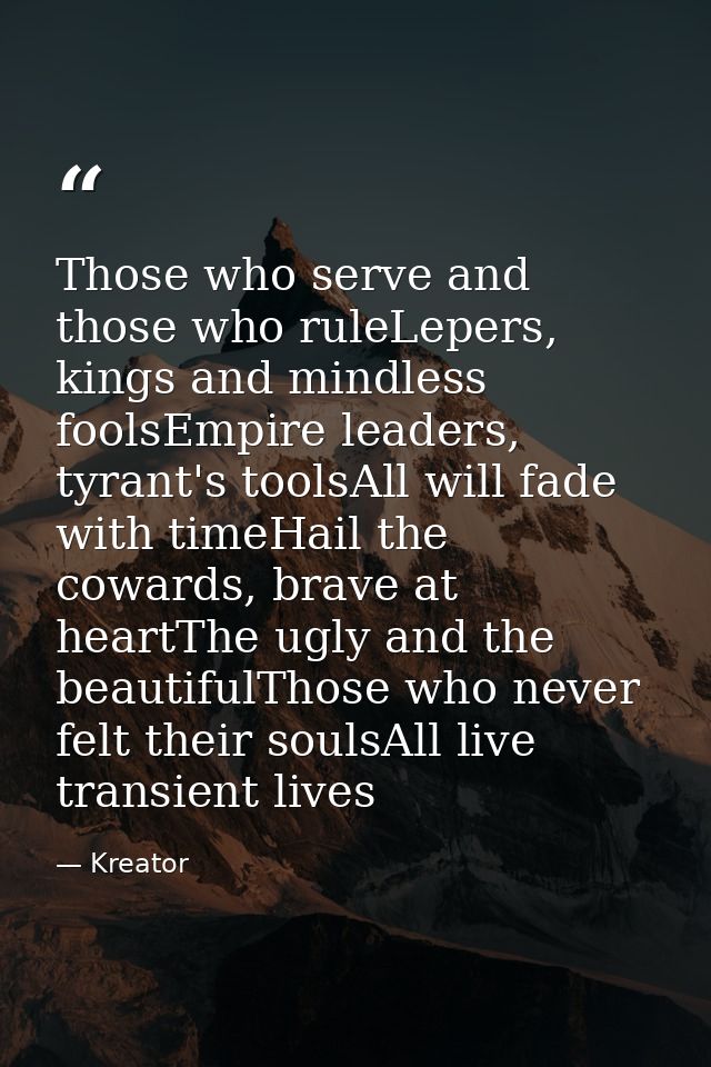 Those who serve and those who ruleLepers, kings and mindless foolsEmpire leaders, tyrant's toolsAll will fade with timeH — Kreator