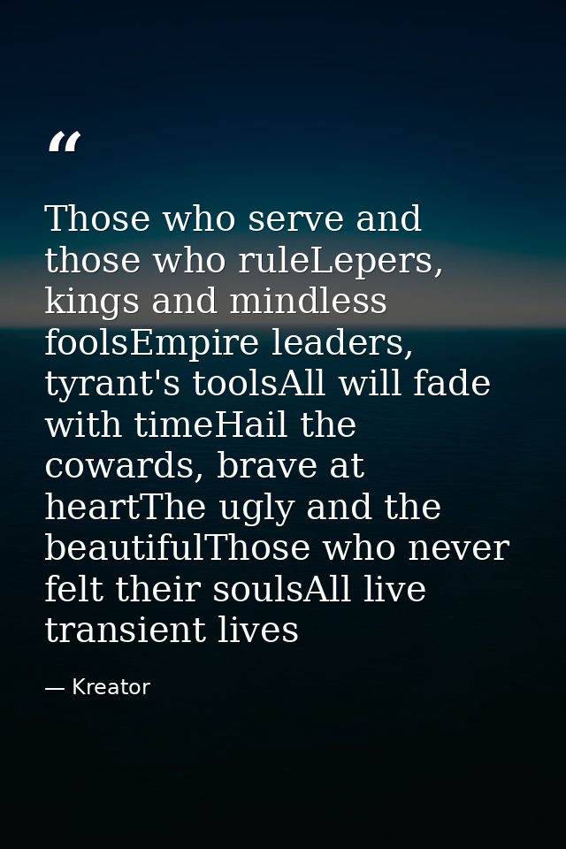 Those who serve and those who ruleLepers, kings and mindless foolsEmpire leaders, tyrant's toolsAll will fade with timeH — Kreator