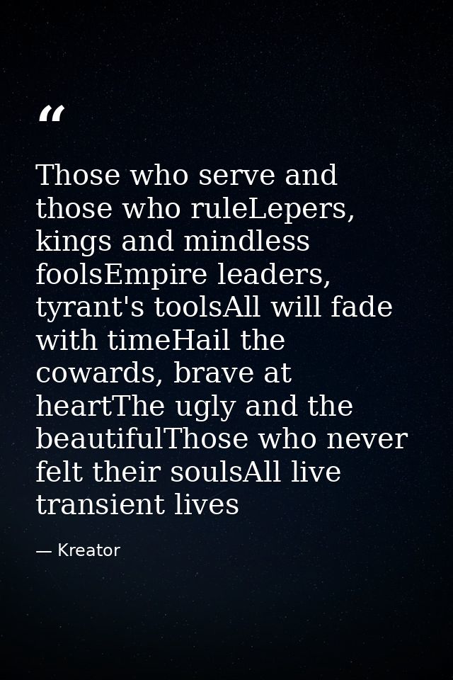Those who serve and those who ruleLepers, kings and mindless foolsEmpire leaders, tyrant's toolsAll will fade with timeH — Kreator