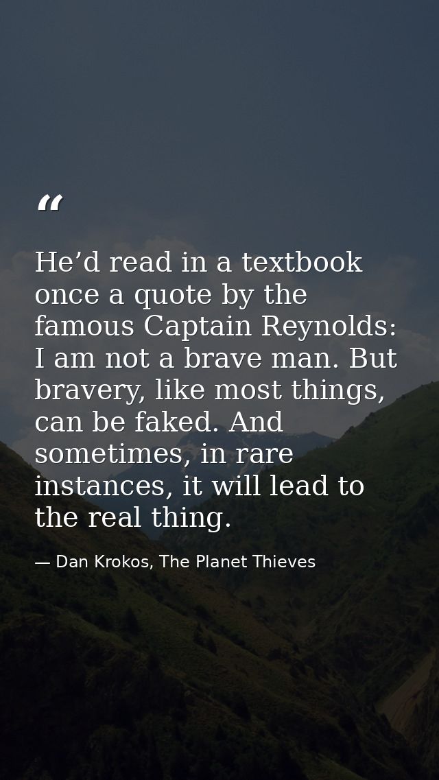 He’d read in a textbook once a quote by the famous Captain Reynolds: I am not a brave man. But bravery, like most things — Dan Krokos, The Planet Thieves