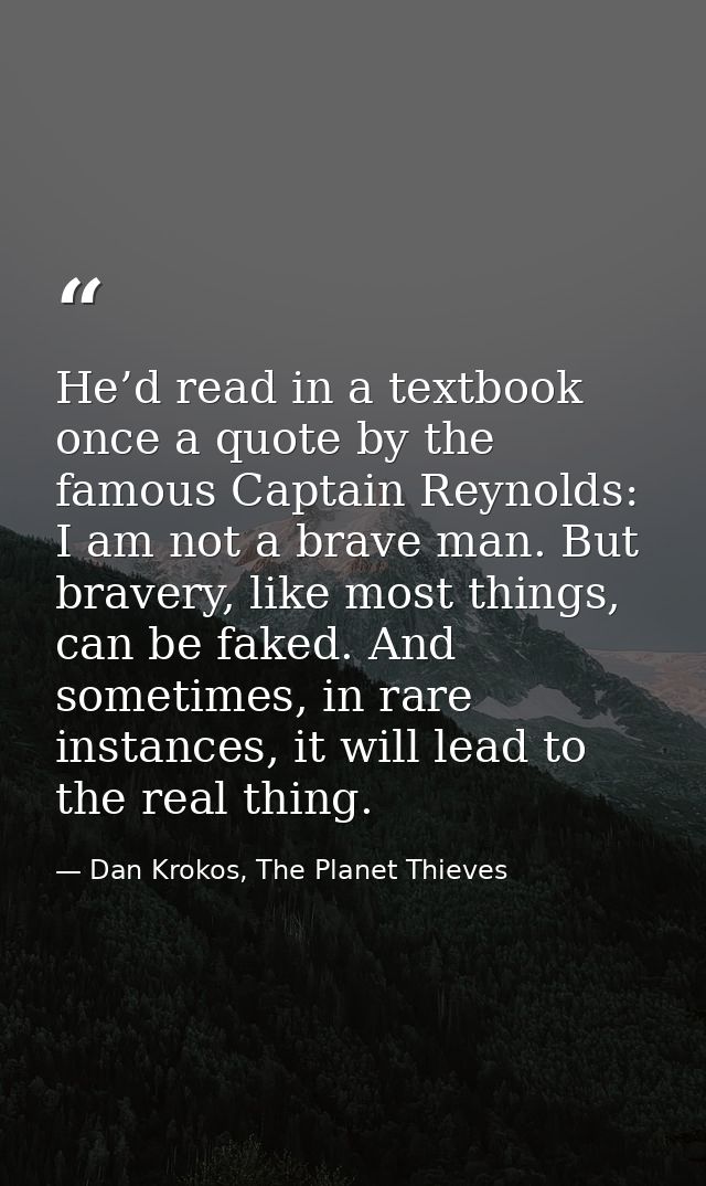 He’d read in a textbook once a quote by the famous Captain Reynolds: I am not a brave man. But bravery, like most things — Dan Krokos, The Planet Thieves