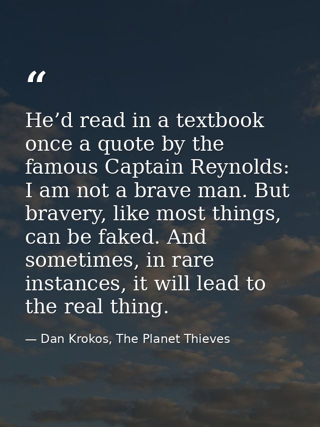 He’d read in a textbook once a quote by the famous Captain Reynolds: I am not a brave man. But bravery, like most things — Dan Krokos, The Planet Thieves