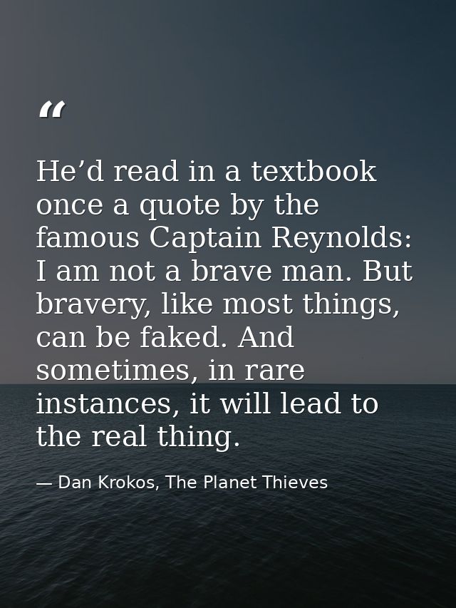 He’d read in a textbook once a quote by the famous Captain Reynolds: I am not a brave man. But bravery, like most things — Dan Krokos, The Planet Thieves