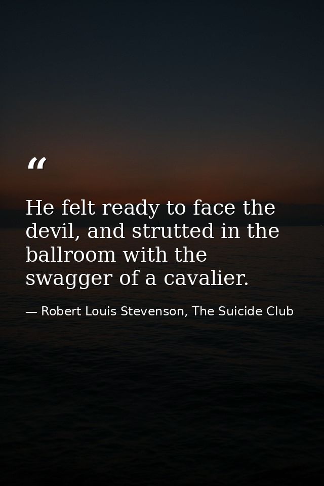 He felt ready to face the devil, and strutted in the ballroom with the swagger of a cavalier. — Robert Louis Stevenson, The Suicide Club