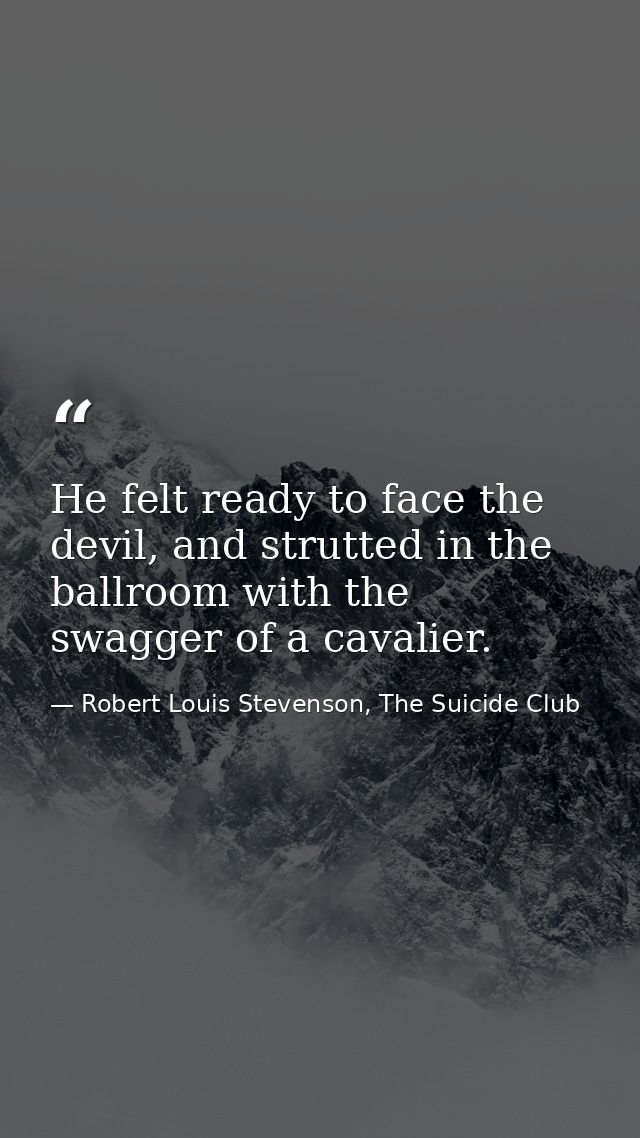 He felt ready to face the devil, and strutted in the ballroom with the swagger of a cavalier. — Robert Louis Stevenson, The Suicide Club