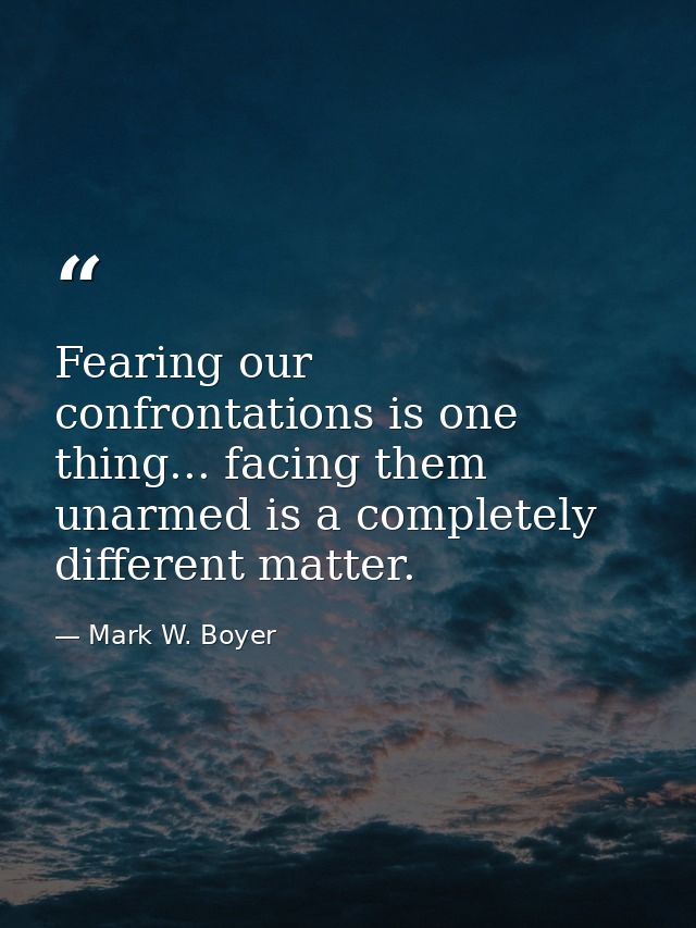 Fearing our confrontations is one thing... facing them unarmed is a completely different matter. — Mark W. Boyer