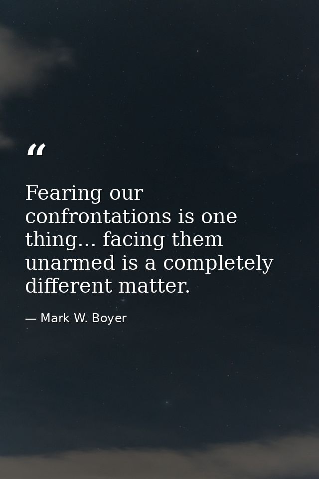 Fearing our confrontations is one thing... facing them unarmed is a completely different matter. — Mark W. Boyer