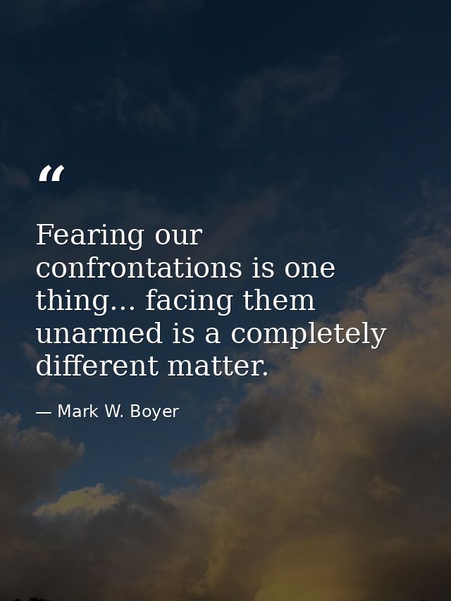 Fearing our confrontations is one thing... facing them unarmed is a completely different matter. — Mark W. Boyer