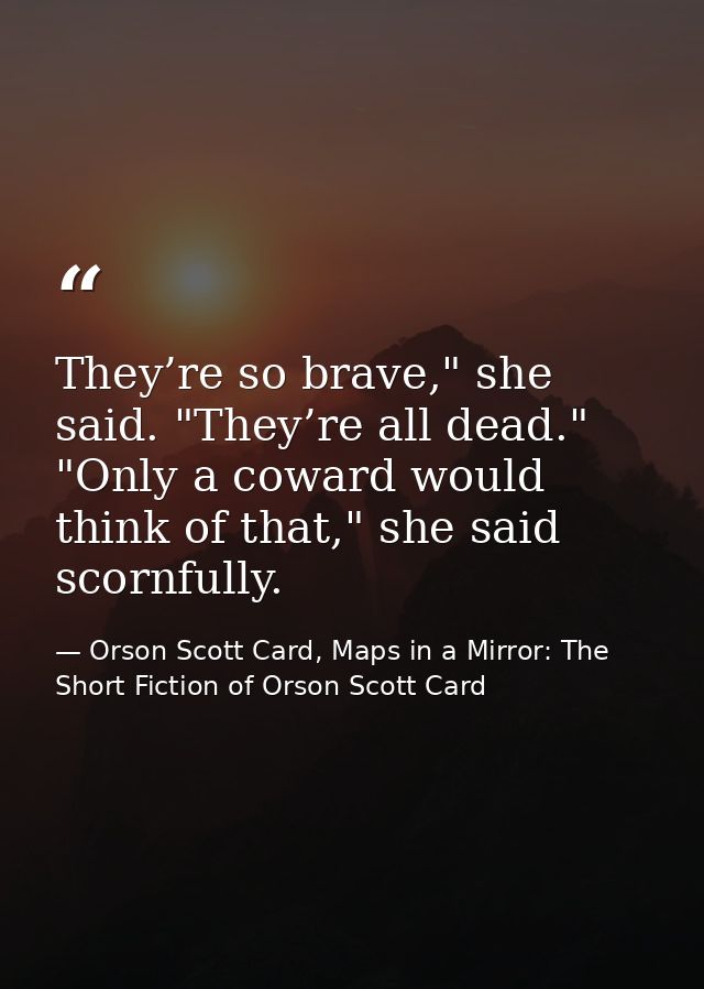 They’re so brave," she said. "They’re all dead." "Only a coward would think of that," she said scornfully. — Orson Scott Card, Maps in a Mirror: The Short Fiction of Orson Scott Card