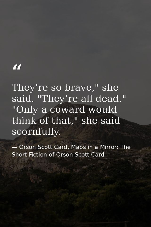 They’re so brave," she said. "They’re all dead." "Only a coward would think of that," she said scornfully. — Orson Scott Card, Maps in a Mirror: The Short Fiction of Orson Scott Card