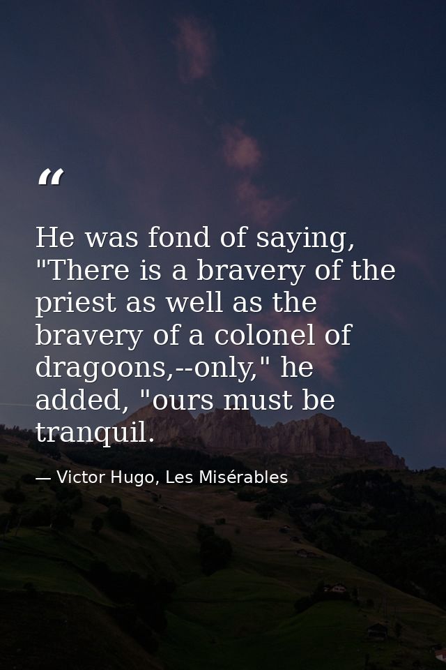 He was fond of saying, "There is a bravery of the priest as well as the bravery of a colonel of dragoons,--only," he add — Victor Hugo, Les Misérables