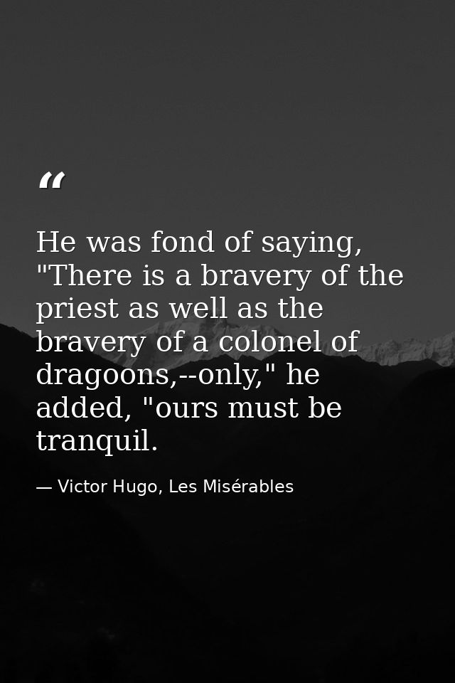 He was fond of saying, "There is a bravery of the priest as well as the bravery of a colonel of dragoons,--only," he add — Victor Hugo, Les Misérables