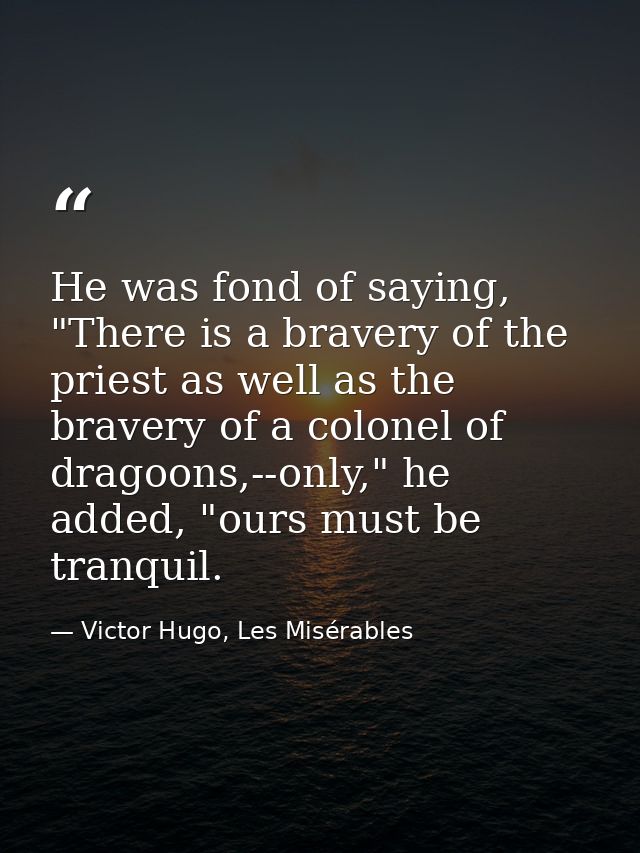 He was fond of saying, "There is a bravery of the priest as well as the bravery of a colonel of dragoons,--only," he add — Victor Hugo, Les Misérables