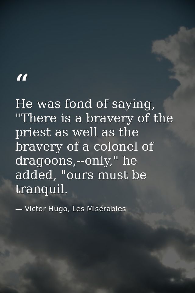 He was fond of saying, "There is a bravery of the priest as well as the bravery of a colonel of dragoons,--only," he add — Victor Hugo, Les Misérables