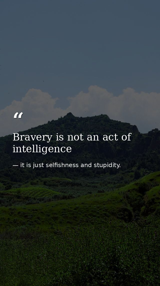 Bravery is not an act of intelligence — it is just selfishness and stupidity.