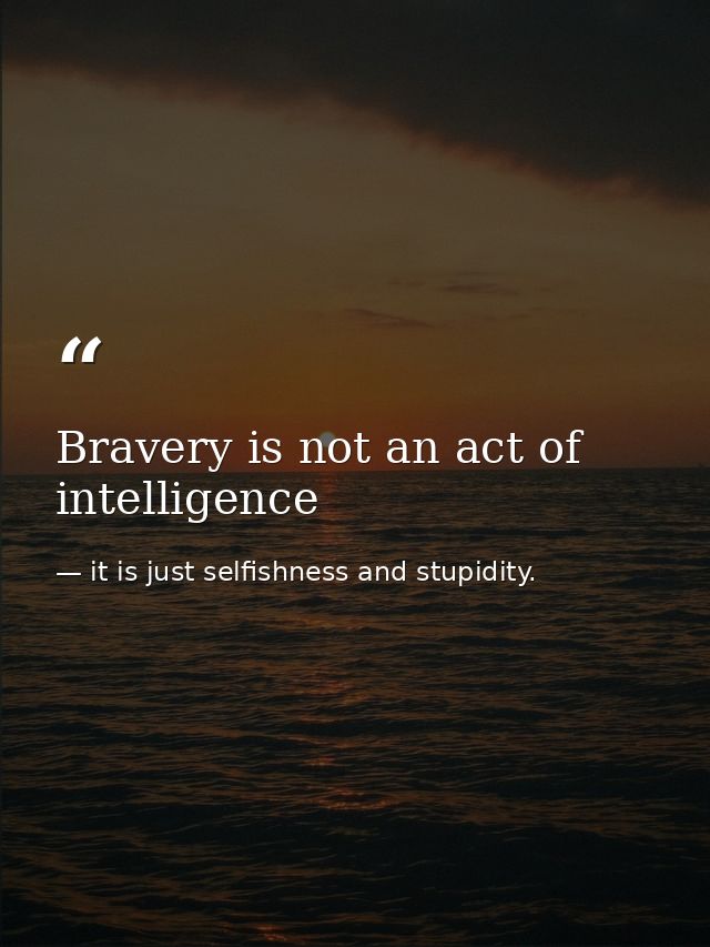 Bravery is not an act of intelligence — it is just selfishness and stupidity.