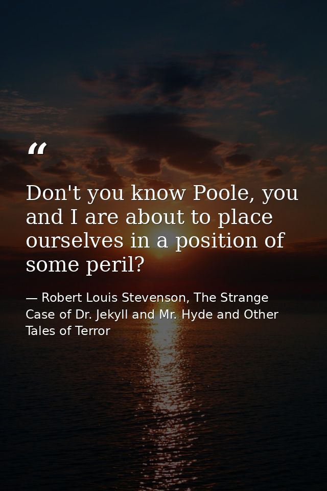 Don't you know Poole, you and I are about to place ourselves in a position of some peril? — Robert Louis Stevenson, The Strange Case of Dr. Jekyll and Mr. Hyde and Other Tales of Terror