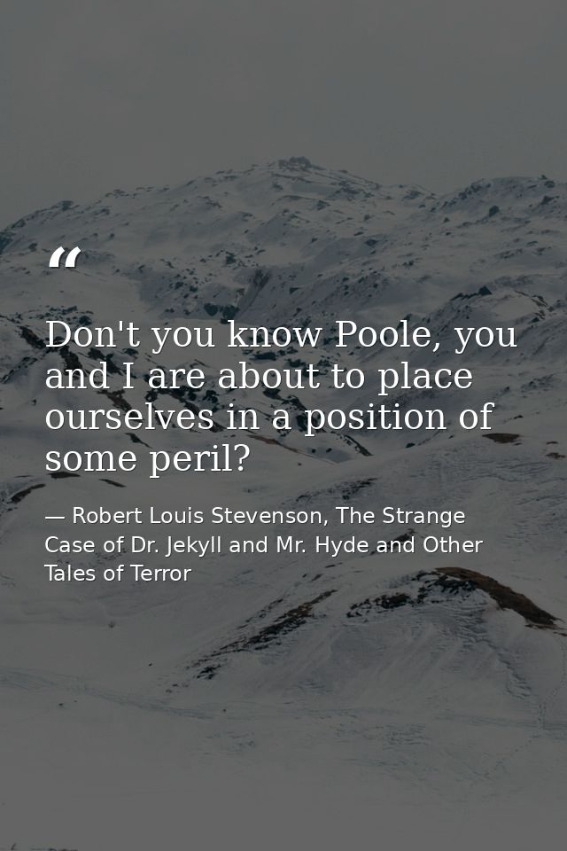 Don't you know Poole, you and I are about to place ourselves in a position of some peril? — Robert Louis Stevenson, The Strange Case of Dr. Jekyll and Mr. Hyde and Other Tales of Terror